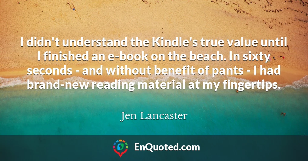 I didn't understand the Kindle's true value until I finished an e-book on the beach. In sixty seconds - and without benefit of pants - I had brand-new reading material at my fingertips.