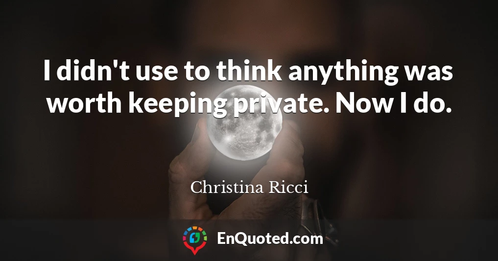 I didn't use to think anything was worth keeping private. Now I do.