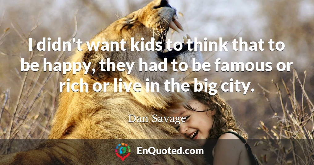 I didn't want kids to think that to be happy, they had to be famous or rich or live in the big city.