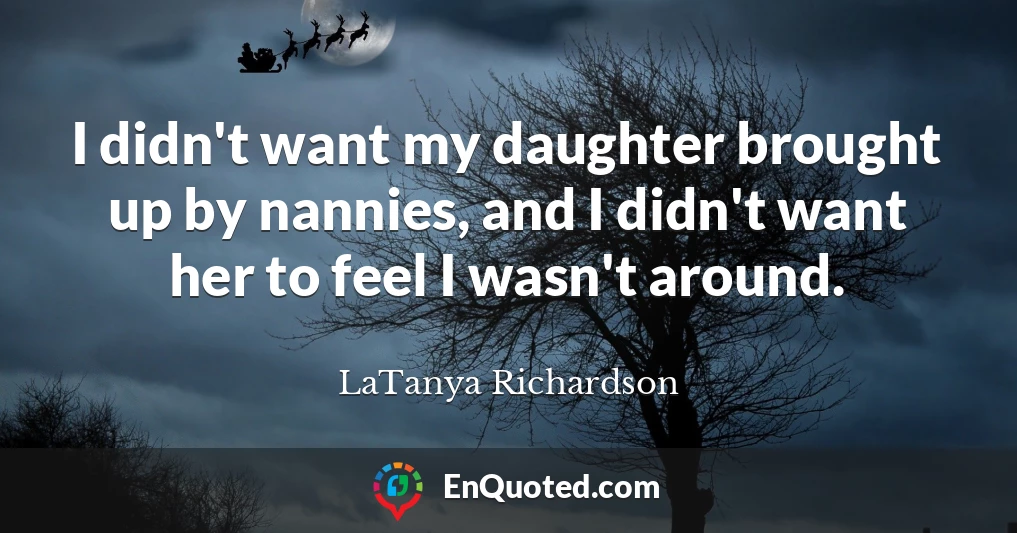 I didn't want my daughter brought up by nannies, and I didn't want her to feel I wasn't around.