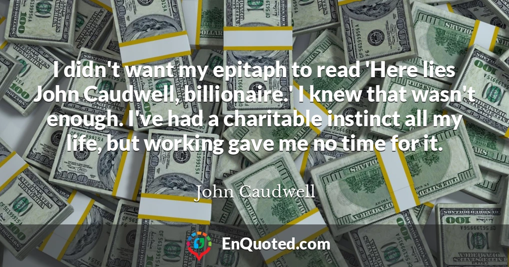 I didn't want my epitaph to read 'Here lies John Caudwell, billionaire.' I knew that wasn't enough. I've had a charitable instinct all my life, but working gave me no time for it.