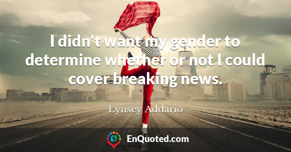 I didn't want my gender to determine whether or not I could cover breaking news.