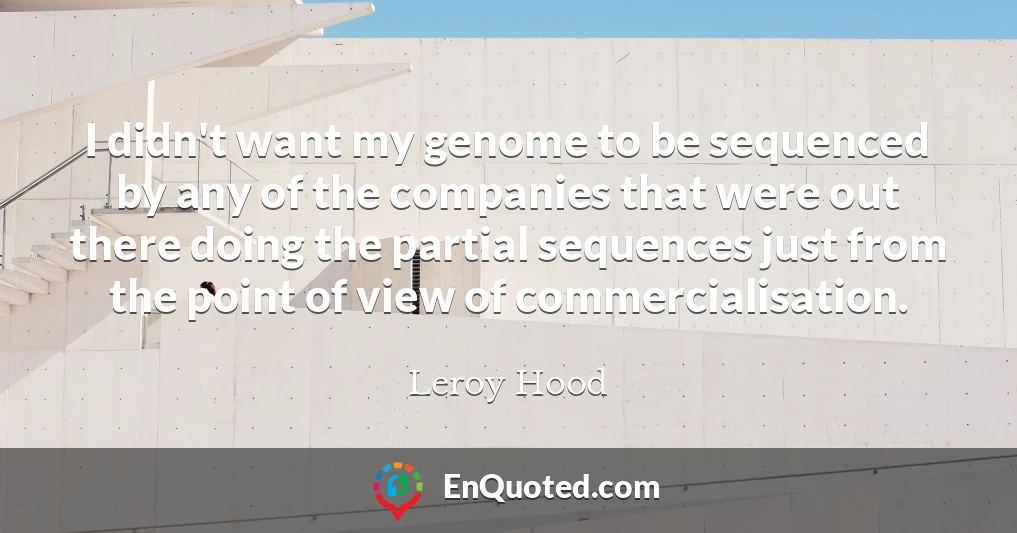 I didn't want my genome to be sequenced by any of the companies that were out there doing the partial sequences just from the point of view of commercialisation.