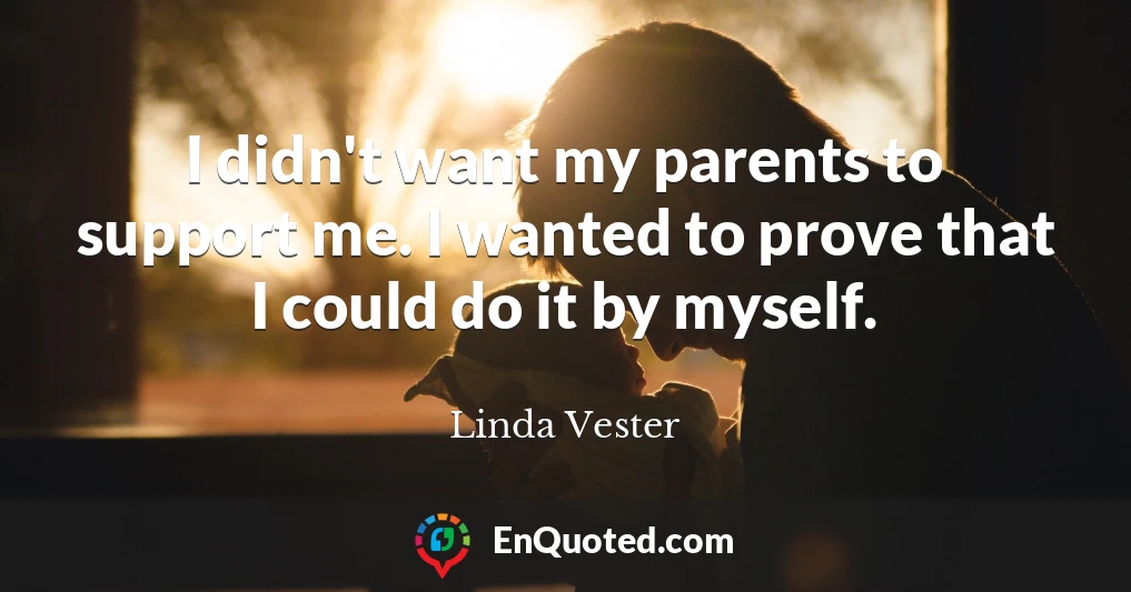 I didn't want my parents to support me. I wanted to prove that I could do it by myself.