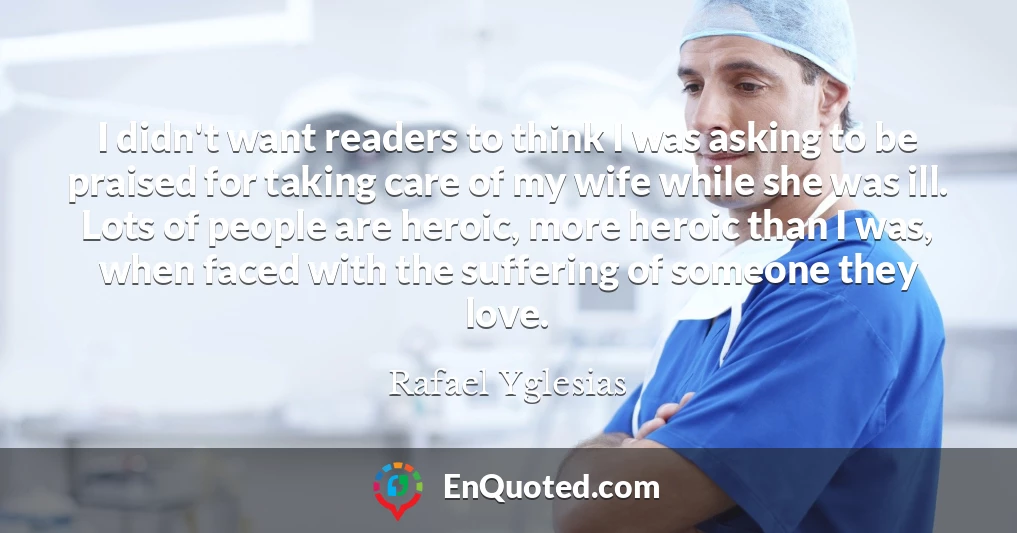 I didn't want readers to think I was asking to be praised for taking care of my wife while she was ill. Lots of people are heroic, more heroic than I was, when faced with the suffering of someone they love.
