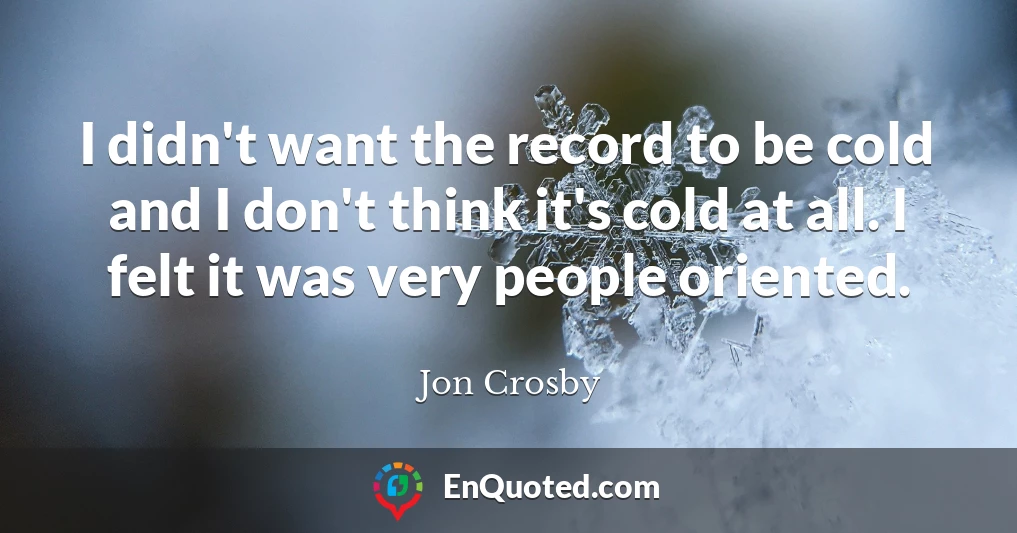 I didn't want the record to be cold and I don't think it's cold at all. I felt it was very people oriented.