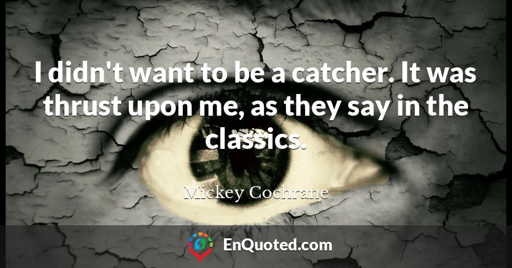 I didn't want to be a catcher. It was thrust upon me, as they say in the classics.