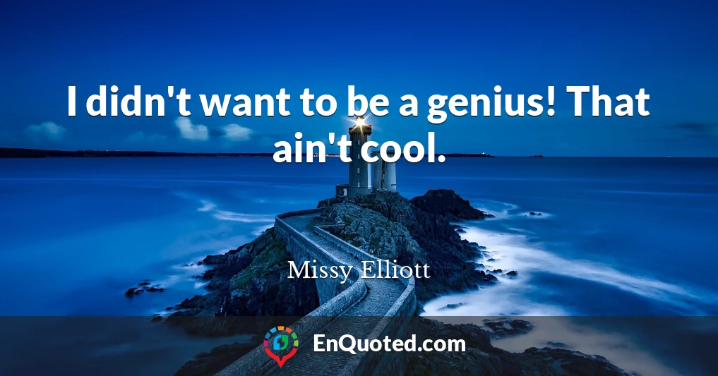 I didn't want to be a genius! That ain't cool.