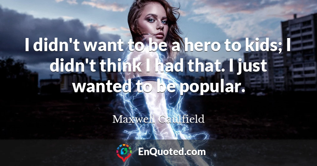 I didn't want to be a hero to kids; I didn't think I had that. I just wanted to be popular.