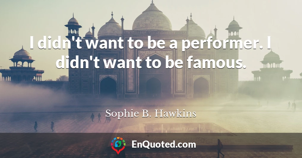 I didn't want to be a performer. I didn't want to be famous.
