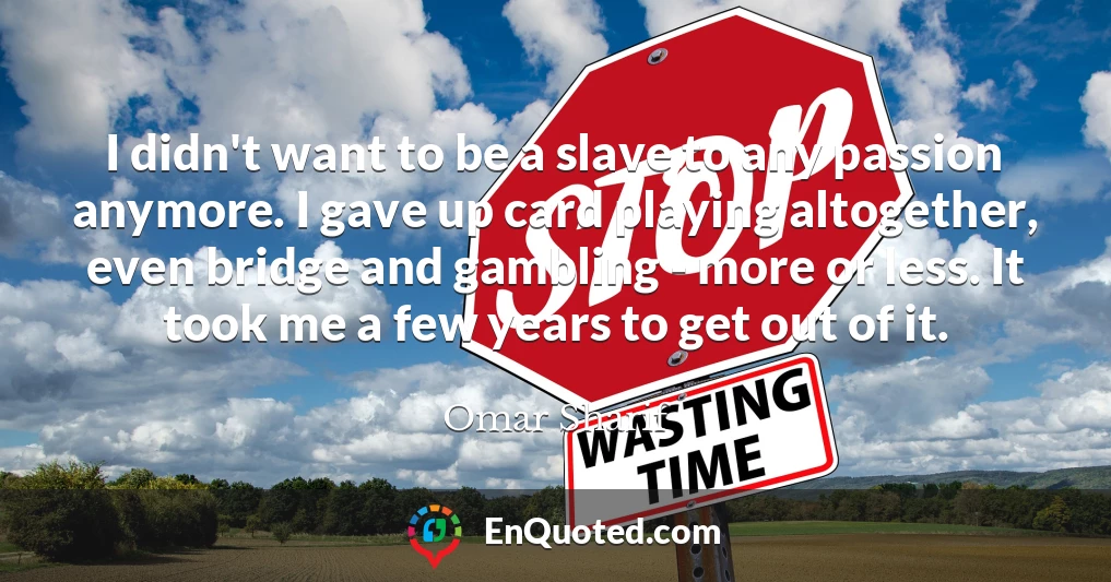 I didn't want to be a slave to any passion anymore. I gave up card playing altogether, even bridge and gambling - more or less. It took me a few years to get out of it.