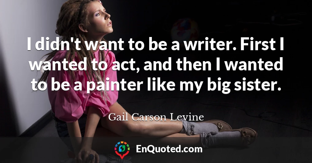 I didn't want to be a writer. First I wanted to act, and then I wanted to be a painter like my big sister.