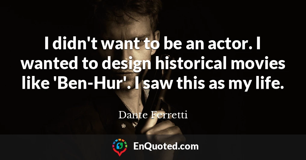 I didn't want to be an actor. I wanted to design historical movies like 'Ben-Hur'. I saw this as my life.