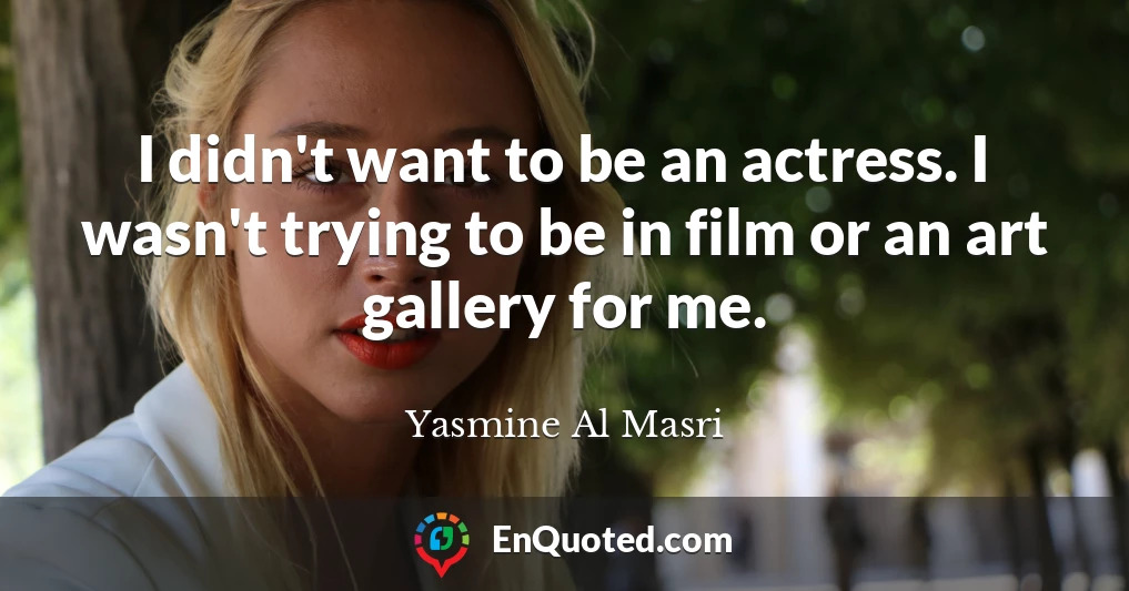 I didn't want to be an actress. I wasn't trying to be in film or an art gallery for me.