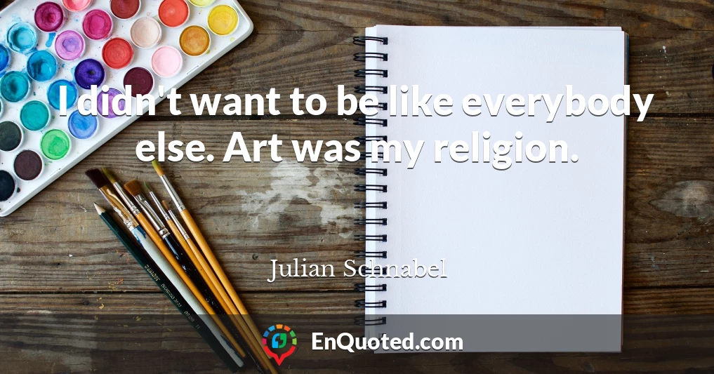 I didn't want to be like everybody else. Art was my religion.
