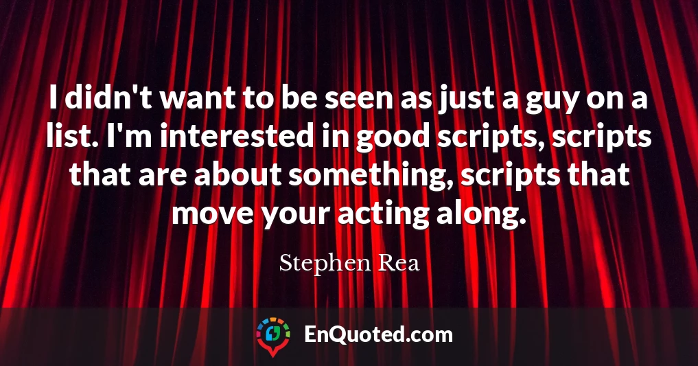 I didn't want to be seen as just a guy on a list. I'm interested in good scripts, scripts that are about something, scripts that move your acting along.