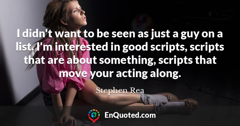 I didn't want to be seen as just a guy on a list. I'm interested in good scripts, scripts that are about something, scripts that move your acting along.