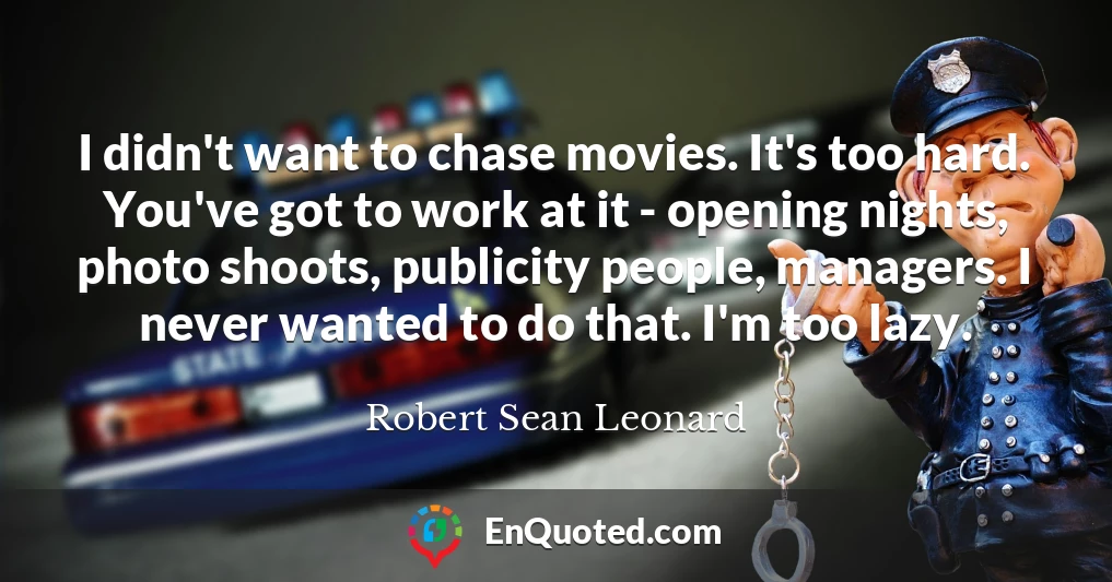 I didn't want to chase movies. It's too hard. You've got to work at it - opening nights, photo shoots, publicity people, managers. I never wanted to do that. I'm too lazy.