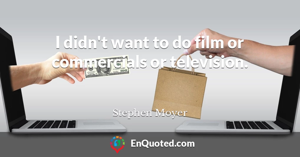 I didn't want to do film or commercials or television.