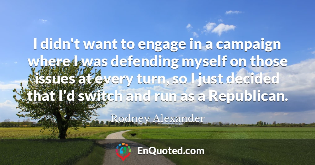 I didn't want to engage in a campaign where I was defending myself on those issues at every turn, so I just decided that I'd switch and run as a Republican.