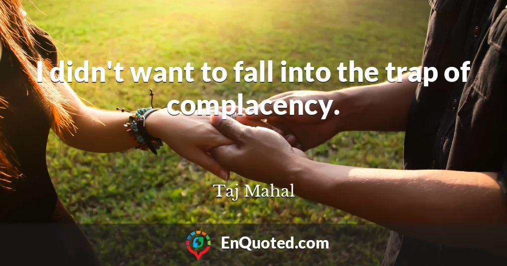 I didn't want to fall into the trap of complacency.