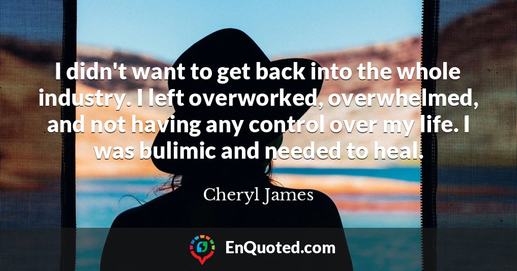 I didn't want to get back into the whole industry. I left overworked, overwhelmed, and not having any control over my life. I was bulimic and needed to heal.
