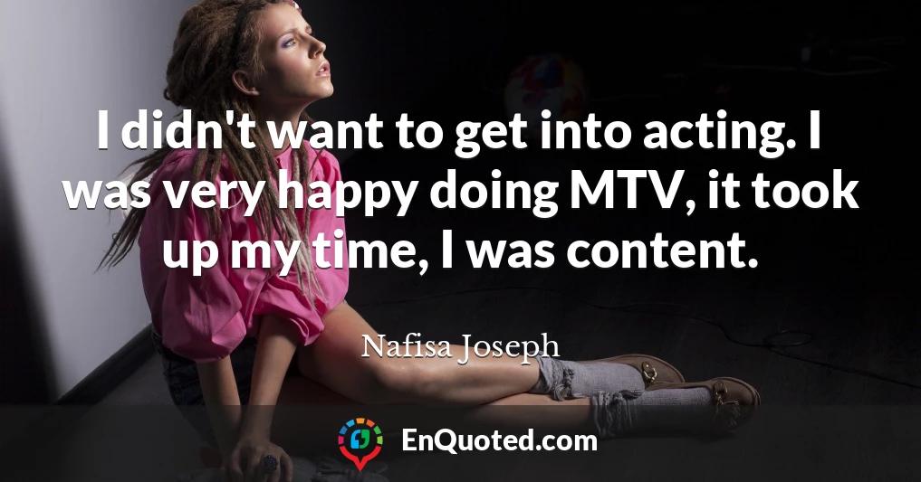 I didn't want to get into acting. I was very happy doing MTV, it took up my time, I was content.