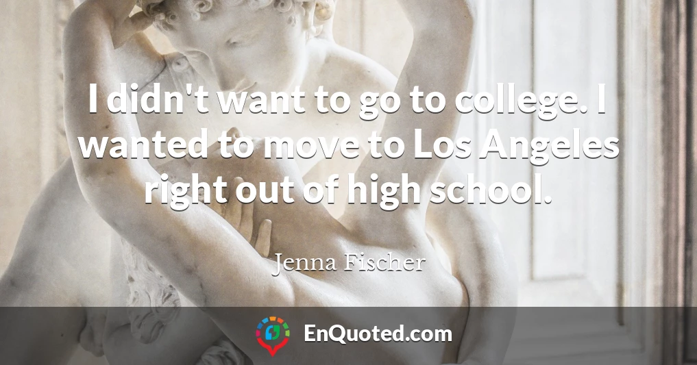 I didn't want to go to college. I wanted to move to Los Angeles right out of high school.