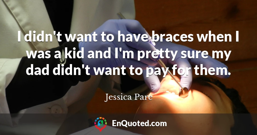 I didn't want to have braces when I was a kid and I'm pretty sure my dad didn't want to pay for them.