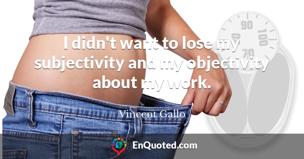 I didn't want to lose my subjectivity and my objectivity about my work.