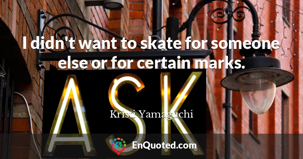 I didn't want to skate for someone else or for certain marks.