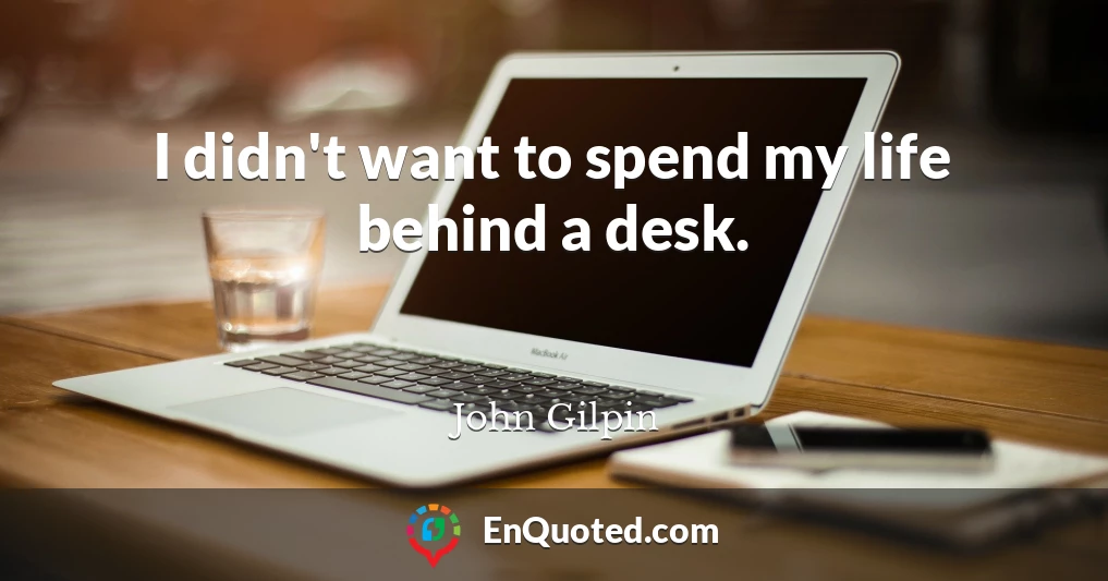 I didn't want to spend my life behind a desk.