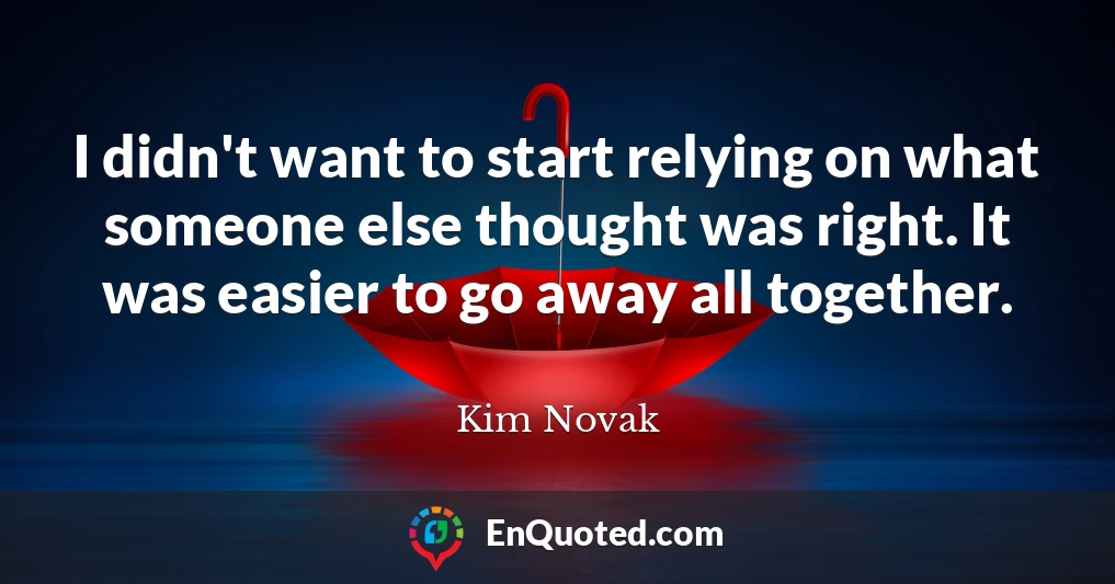 I didn't want to start relying on what someone else thought was right. It was easier to go away all together.