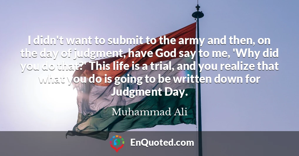 I didn't want to submit to the army and then, on the day of judgment, have God say to me, 'Why did you do that?' This life is a trial, and you realize that what you do is going to be written down for Judgment Day.