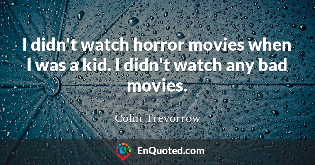 I didn't watch horror movies when I was a kid. I didn't watch any bad movies.