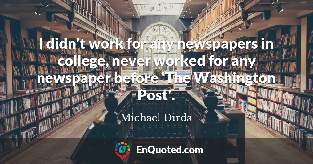 I didn't work for any newspapers in college, never worked for any newspaper before 'The Washington Post'.