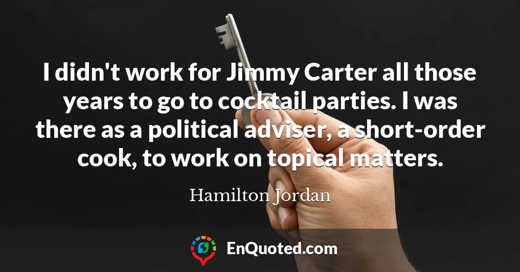 I didn't work for Jimmy Carter all those years to go to cocktail parties. I was there as a political adviser, a short-order cook, to work on topical matters.