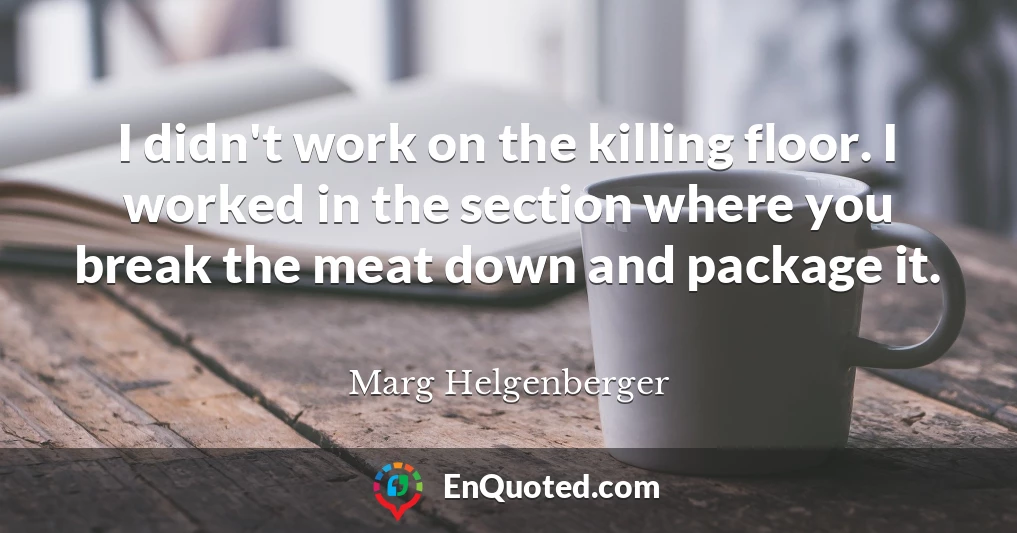 I didn't work on the killing floor. I worked in the section where you break the meat down and package it.