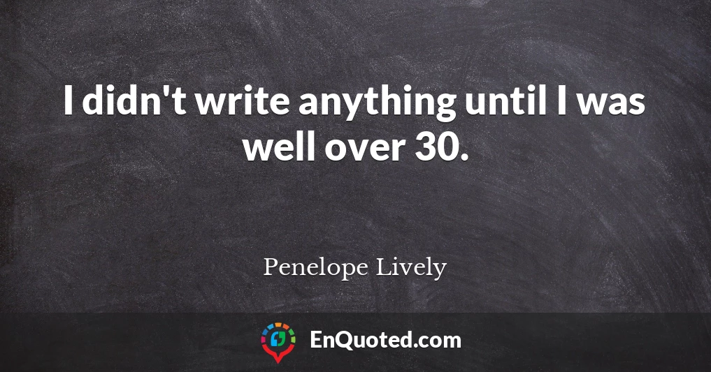 I didn't write anything until I was well over 30.