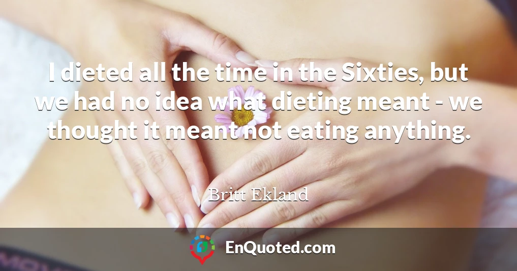 I dieted all the time in the Sixties, but we had no idea what dieting meant - we thought it meant not eating anything.