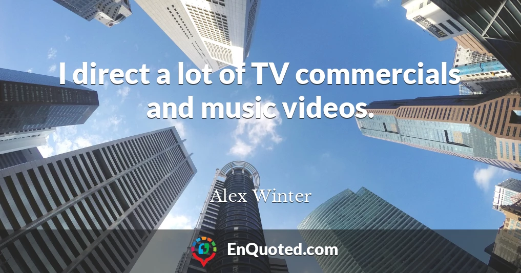 I direct a lot of TV commercials and music videos.