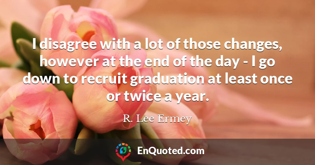 I disagree with a lot of those changes, however at the end of the day - I go down to recruit graduation at least once or twice a year.