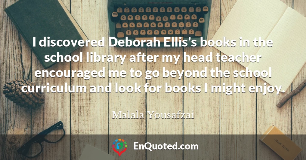 I discovered Deborah Ellis's books in the school library after my head teacher encouraged me to go beyond the school curriculum and look for books I might enjoy.
