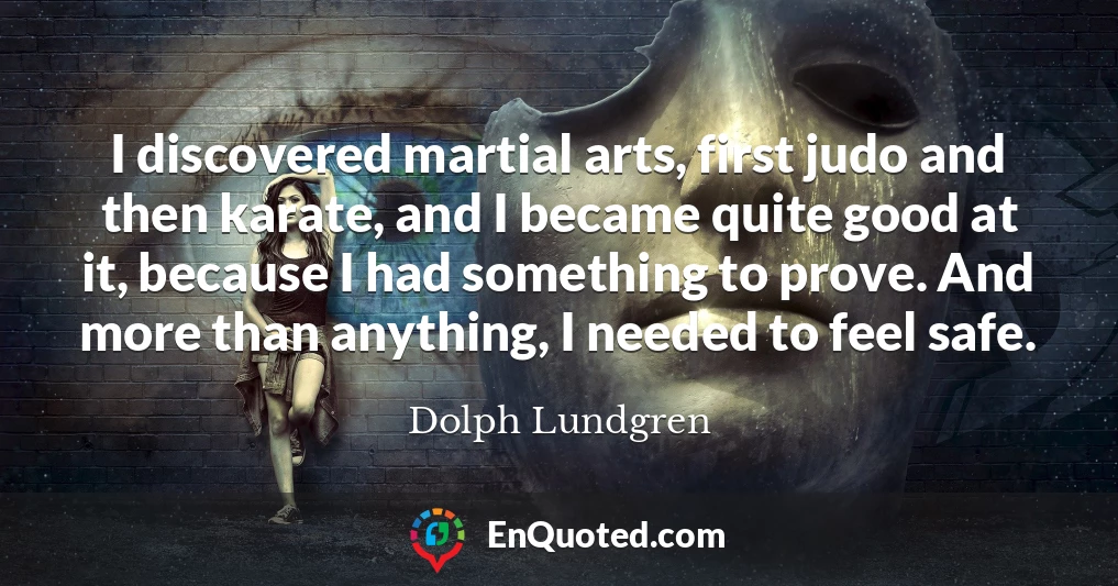 I discovered martial arts, first judo and then karate, and I became quite good at it, because I had something to prove. And more than anything, I needed to feel safe.