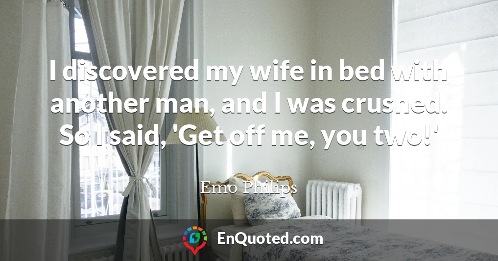 I discovered my wife in bed with another man, and I was crushed. So I said, 'Get off me, you two!'