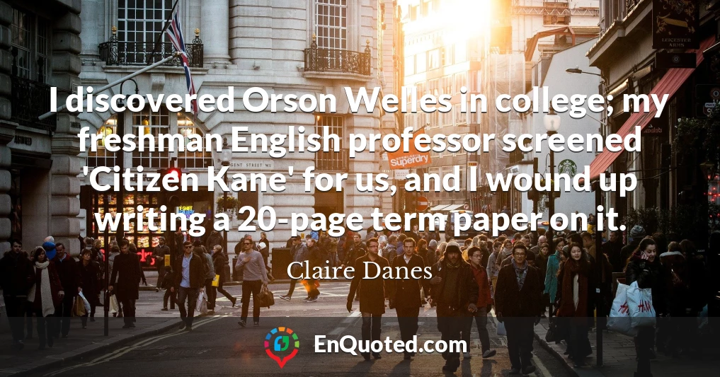 I discovered Orson Welles in college; my freshman English professor screened 'Citizen Kane' for us, and I wound up writing a 20-page term paper on it.