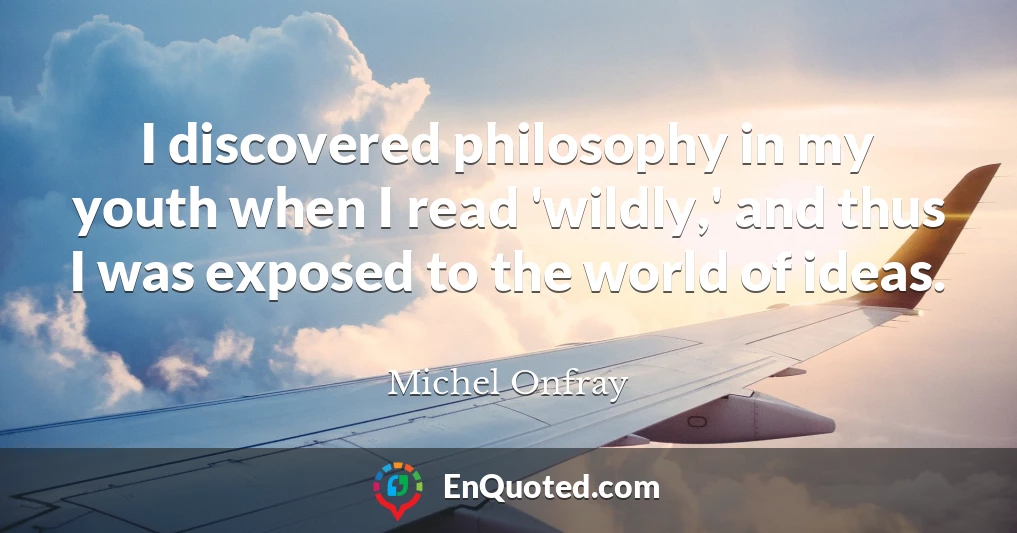 I discovered philosophy in my youth when I read 'wildly,' and thus I was exposed to the world of ideas.