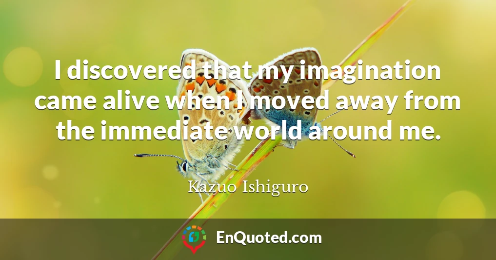 I discovered that my imagination came alive when I moved away from the immediate world around me.