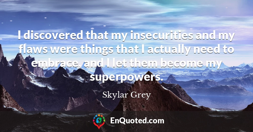 I discovered that my insecurities and my flaws were things that I actually need to embrace, and I let them become my superpowers.