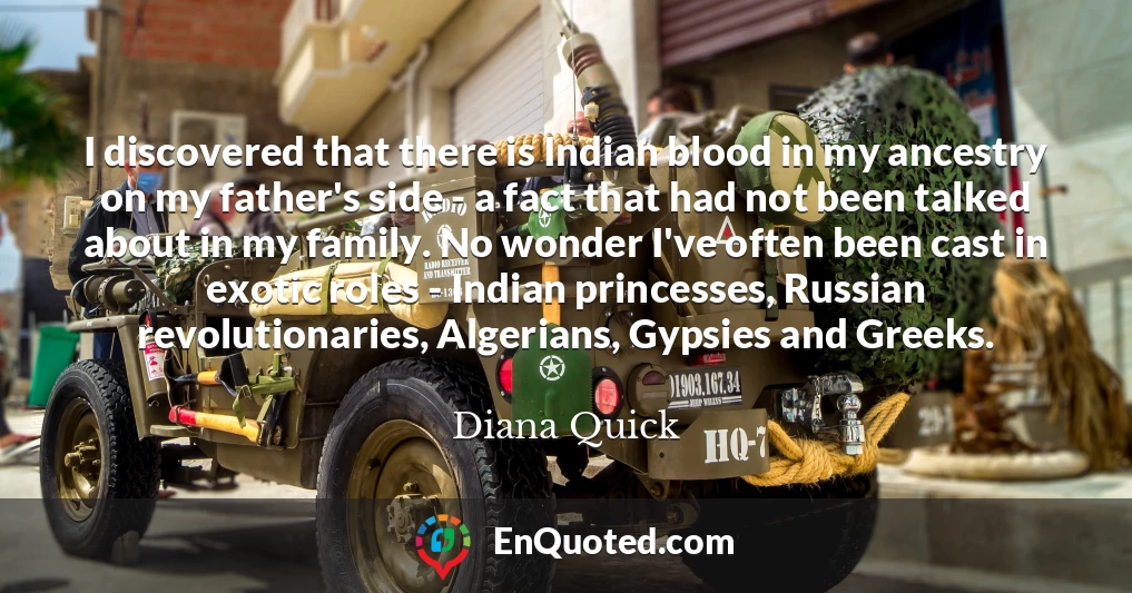 I discovered that there is Indian blood in my ancestry on my father's side - a fact that had not been talked about in my family. No wonder I've often been cast in exotic roles - Indian princesses, Russian revolutionaries, Algerians, Gypsies and Greeks.